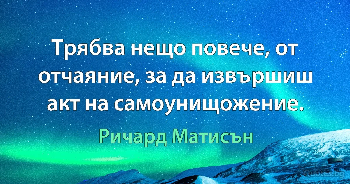 Трябва нещо повече, от отчаяние, за да извършиш акт на самоунищожение. (Ричард Матисън)