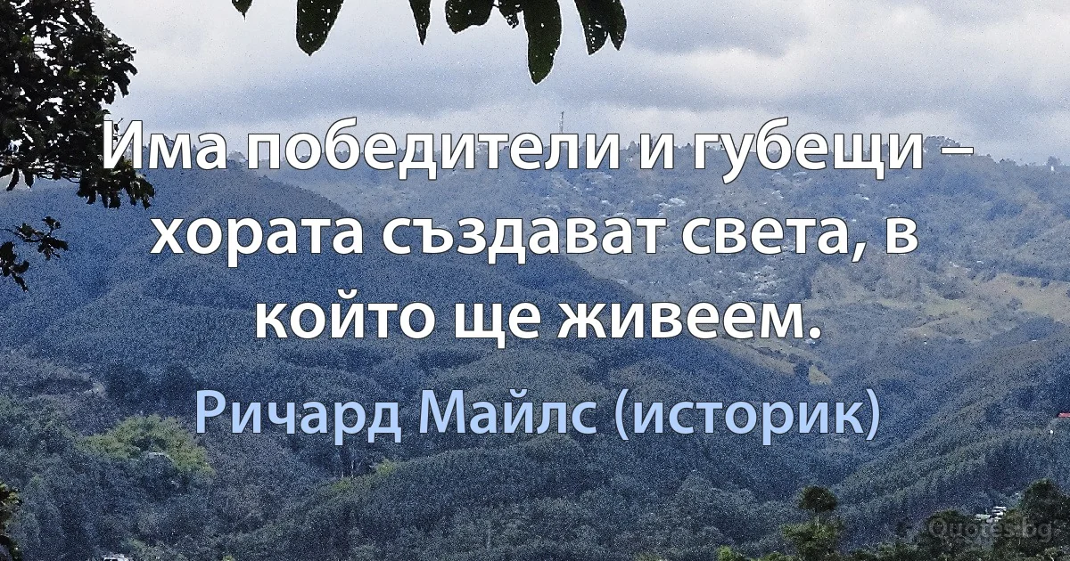 Има победители и губещи – хората създават света, в който ще живеем. (Ричард Майлс (историк))