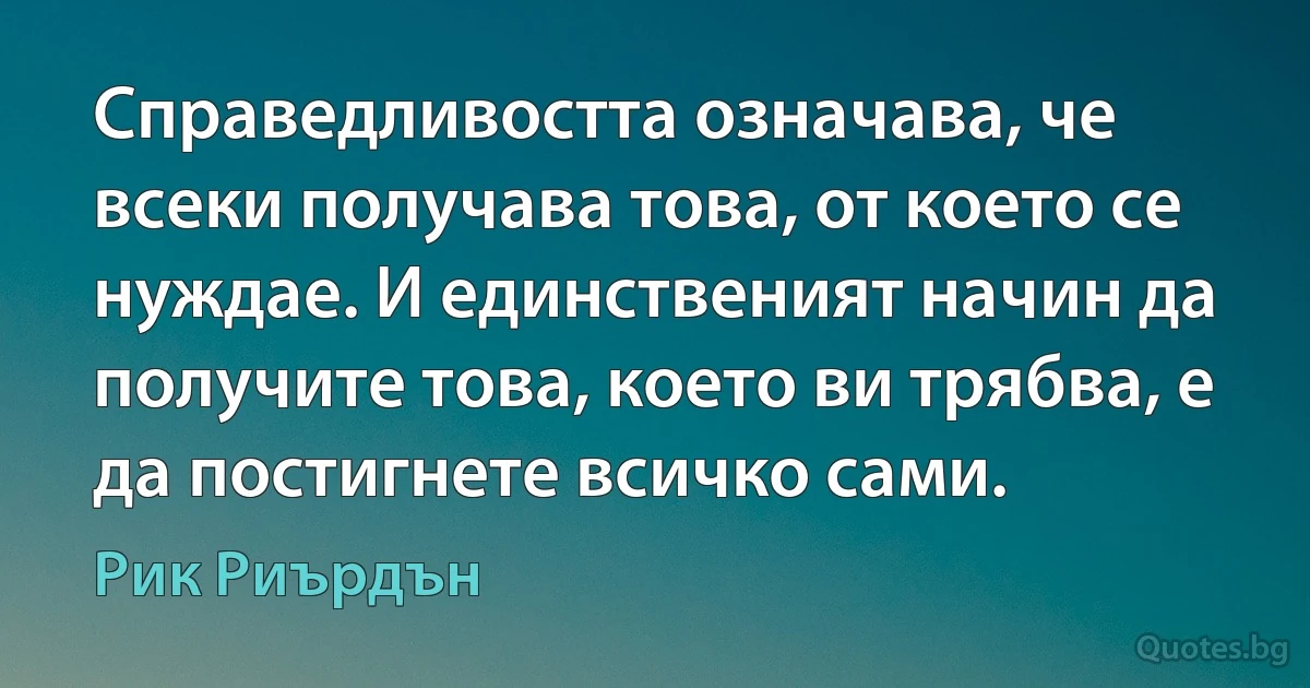 Справедливостта означава, че всеки получава това, от което се нуждае. И единственият начин да получите това, което ви трябва, е да постигнете всичко сами. (Рик Риърдън)