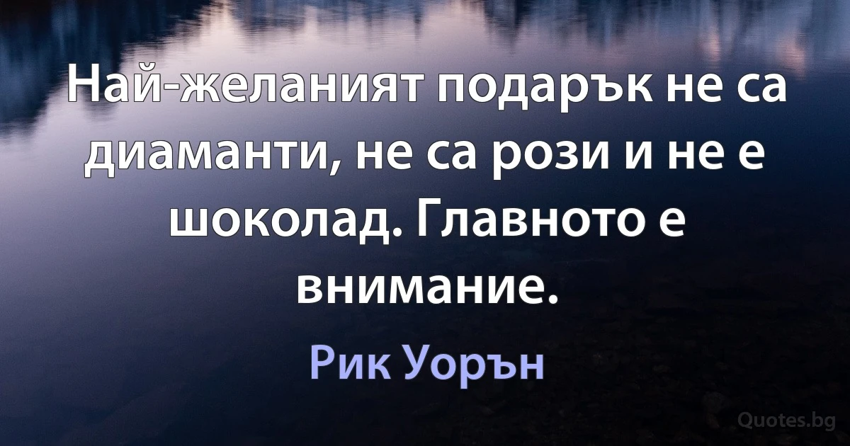 Най-желаният подарък не са диаманти, не са рози и не е шоколад. Главното е внимание. (Рик Уорън)