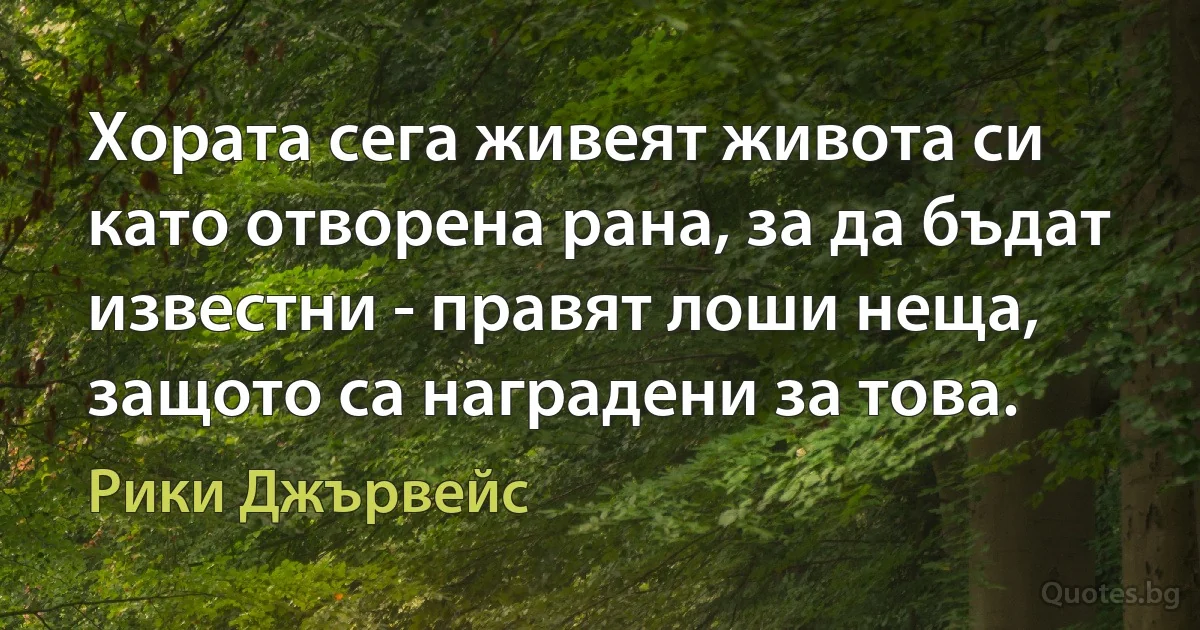 Хората сега живеят живота си като отворена рана, за да бъдат известни - правят лоши неща, защото са наградени за това. (Рики Джървейс)