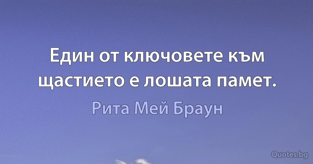 Един от ключовете към щастието е лошата памет. (Рита Мей Браун)