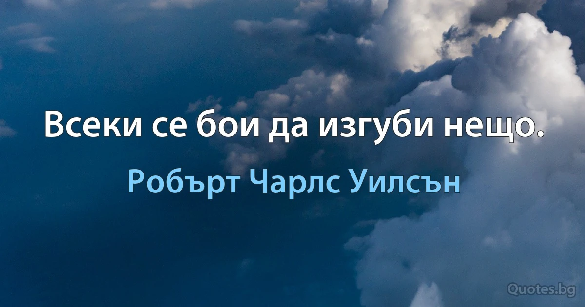 Всеки се бои да изгуби нещо. (Робърт Чарлс Уилсън)