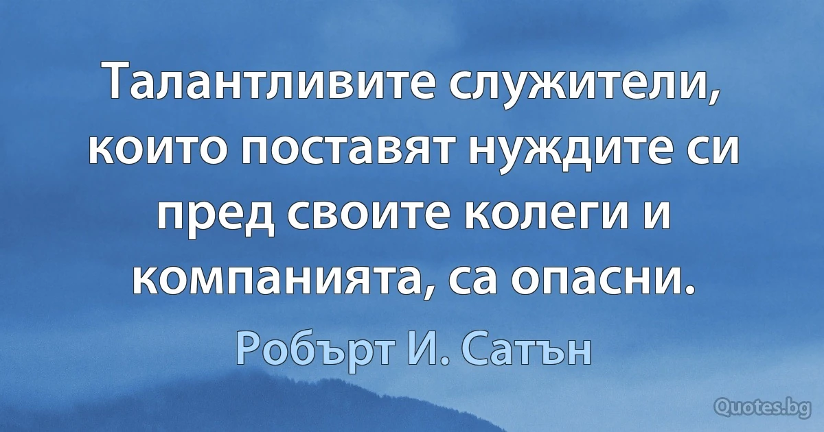 Талантливите служители, които поставят нуждите си пред своите колеги и компанията, са опасни. (Робърт И. Сатън)