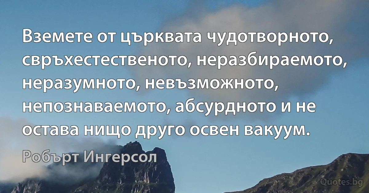 Вземете от църквата чудотворното, свръхестественото, неразбираемото, неразумното, невъзможното, непознаваемото, абсурдното и не остава нищо друго освен вакуум. (Робърт Ингерсол)