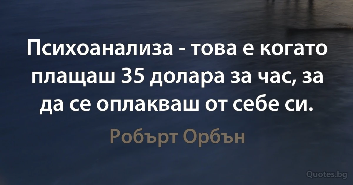 Психоанализа - това е когато плащаш 35 долара за час, за да се оплакваш от себе си. (Робърт Орбън)