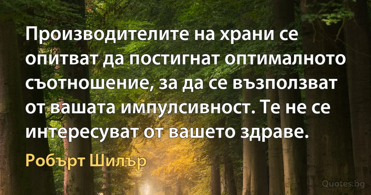 Производителите на храни се опитват да постигнат оптималното съотношение, за да се възползват от вашата импулсивност. Те не се интересуват от вашето здраве. (Робърт Шилър)