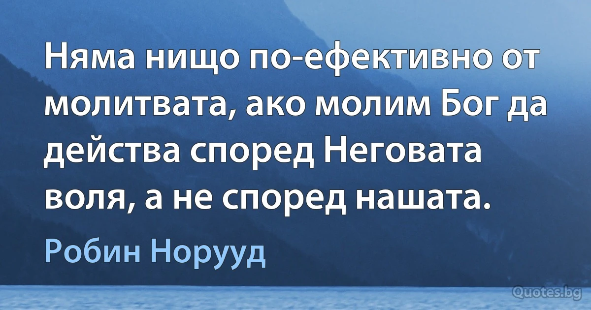 Няма нищо по-ефективно от молитвата, ако молим Бог да действа според Неговата воля, а не според нашата. (Робин Норууд)