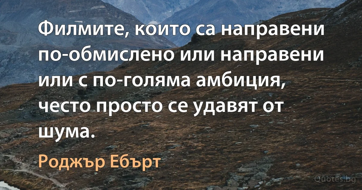 Филмите, които са направени по-обмислено или направени или с по-голяма амбиция, често просто се удавят от шума. (Роджър Ебърт)