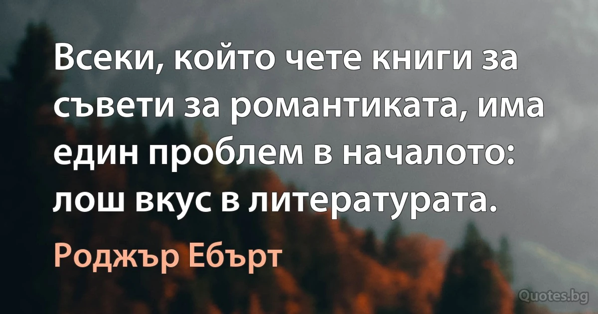 Всеки, който чете книги за съвети за романтиката, има един проблем в началото: лош вкус в литературата. (Роджър Ебърт)