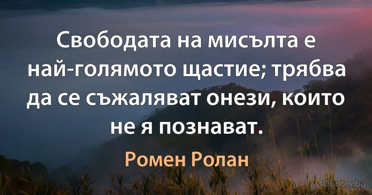 Свободата на мисълта е най-голямото щастие; трябва да се съжаляват онези, които не я познават. (Ромен Ролан)