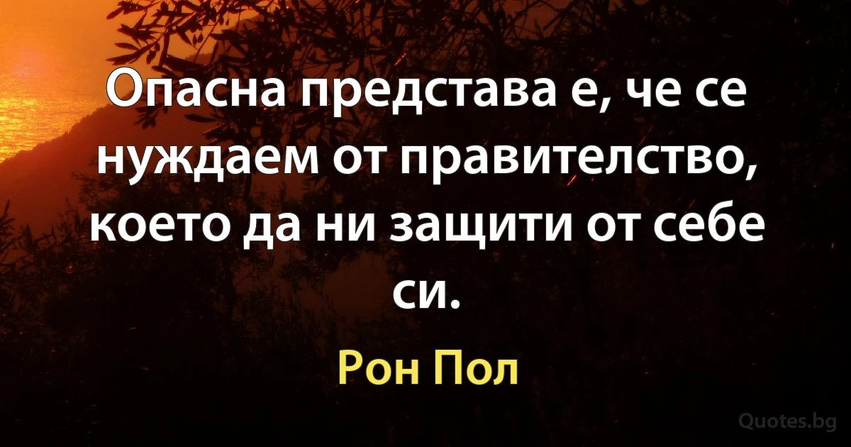 Опасна представа е, че се нуждаем от правителство, което да ни защити от себе си. (Рон Пол)