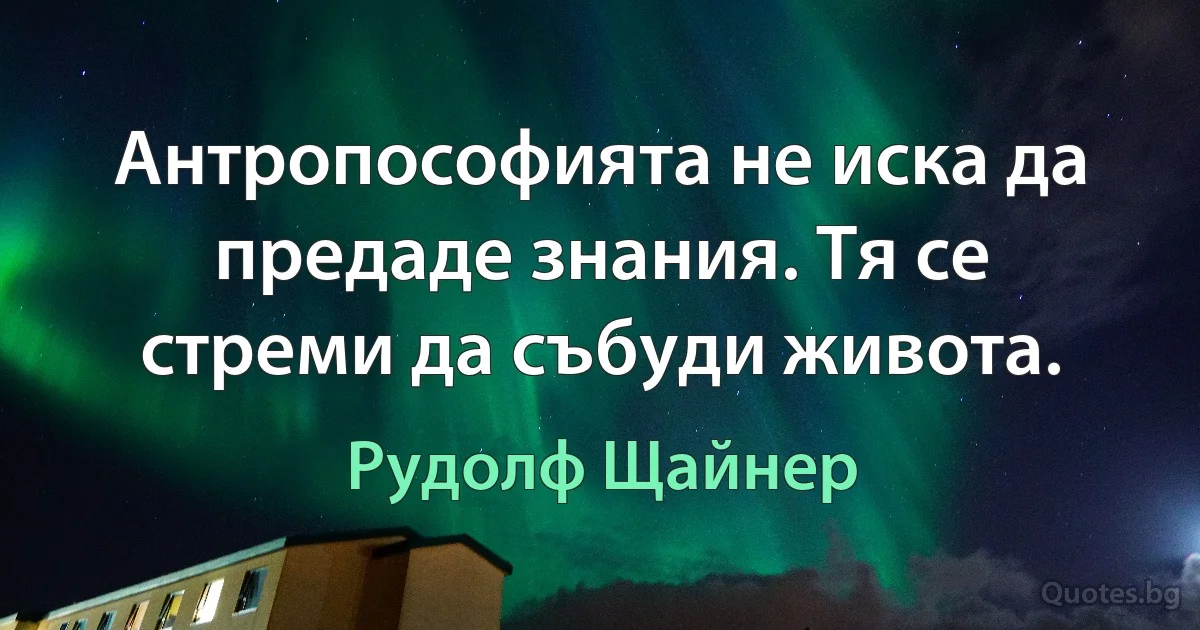 Антропософията не иска да предаде знания. Тя се стреми да събуди живота. (Рудолф Щайнер)