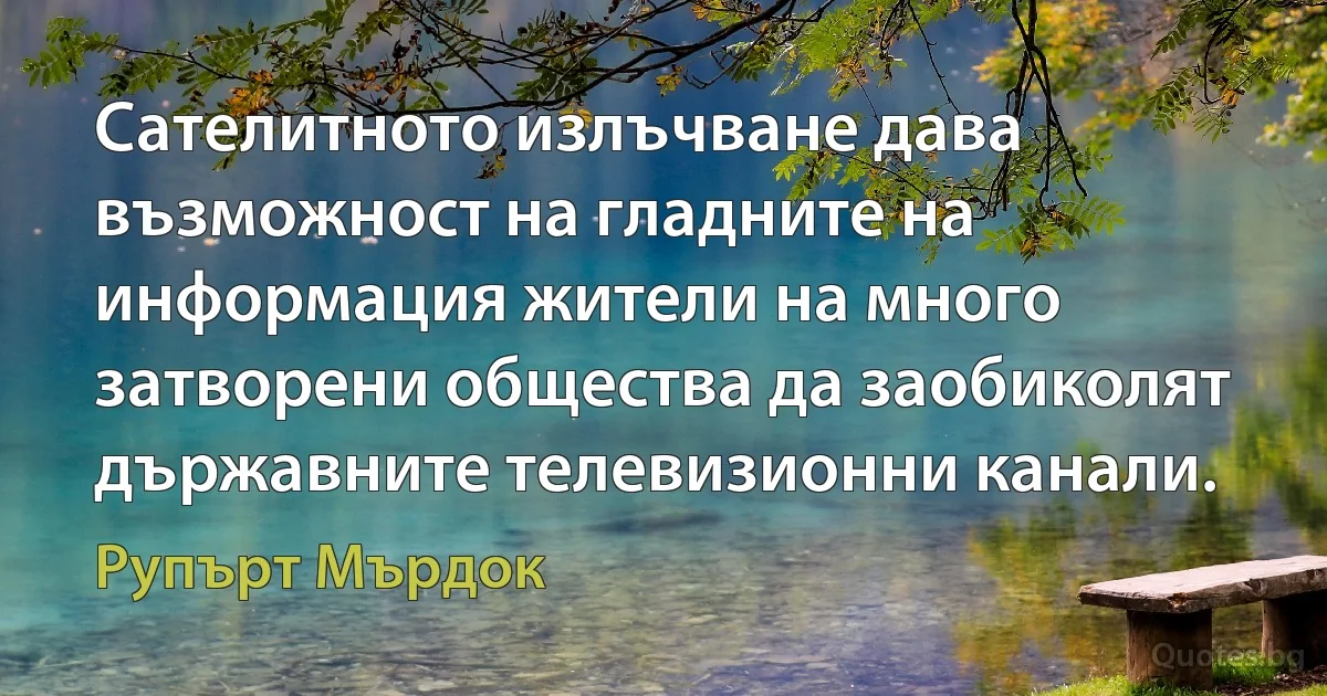 Сателитното излъчване дава възможност на гладните на информация жители на много затворени общества да заобиколят държавните телевизионни канали. (Рупърт Мърдок)