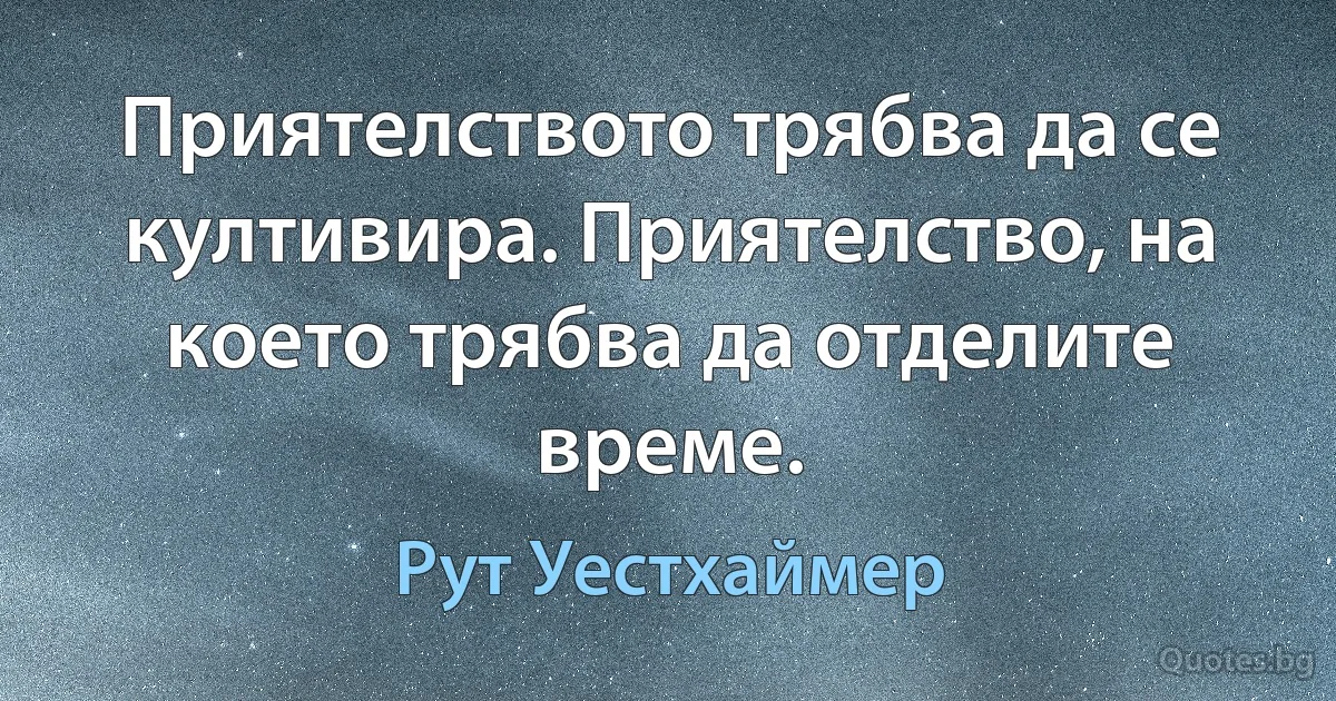 Приятелството трябва да се култивира. Приятелство, на което трябва да отделите време. (Рут Уестхаймер)