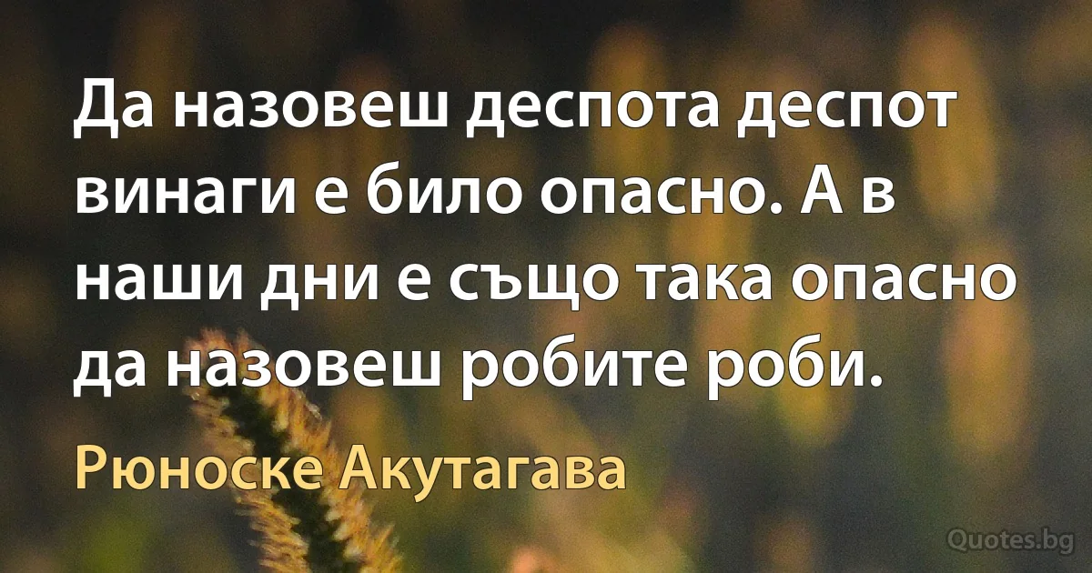 Да назовеш деспота деспот винаги е било опасно. А в наши дни е също така опасно да назовеш робите роби. (Рюноске Акутагава)