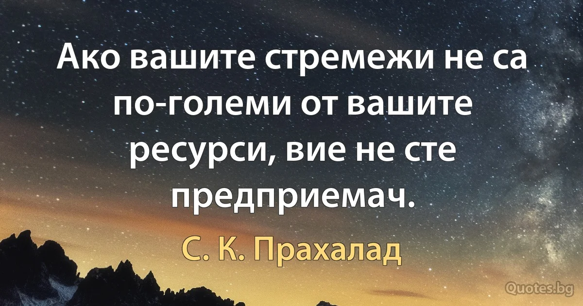 Ако вашите стремежи не са по-големи от вашите ресурси, вие не сте предприемач. (С. К. Прахалад)