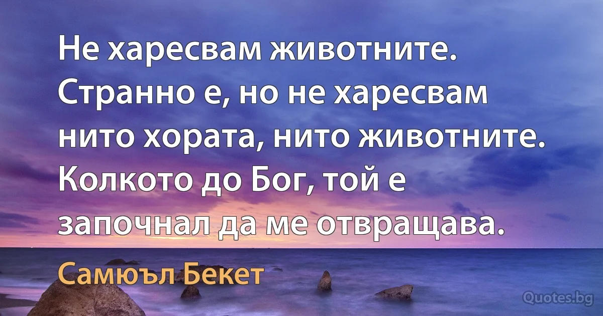 Не харесвам животните. Странно е, но не харесвам нито хората, нито животните. Колкото до Бог, той е започнал да ме отвращава. (Самюъл Бекет)