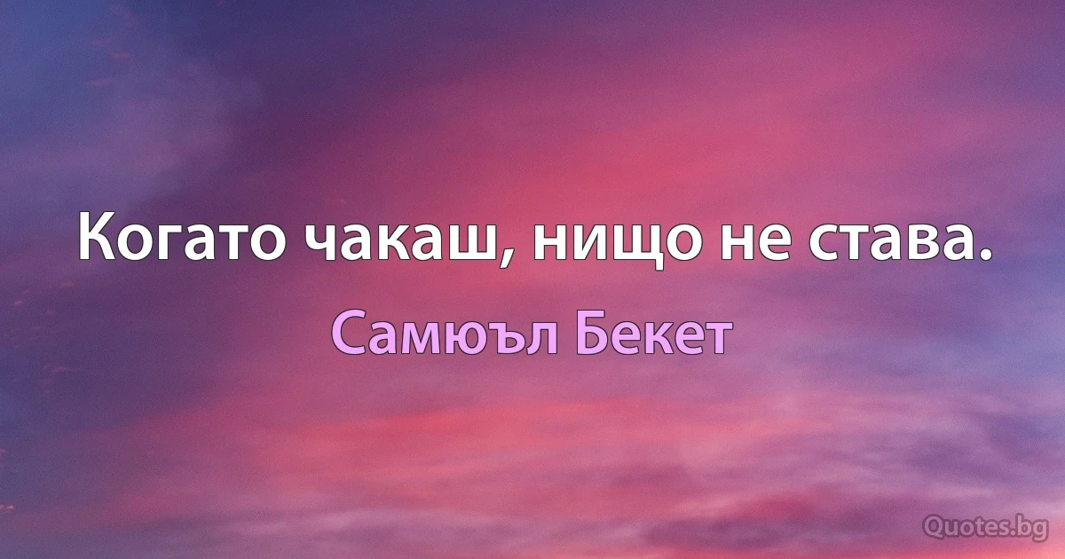 Когато чакаш, нищо не става. (Самюъл Бекет)