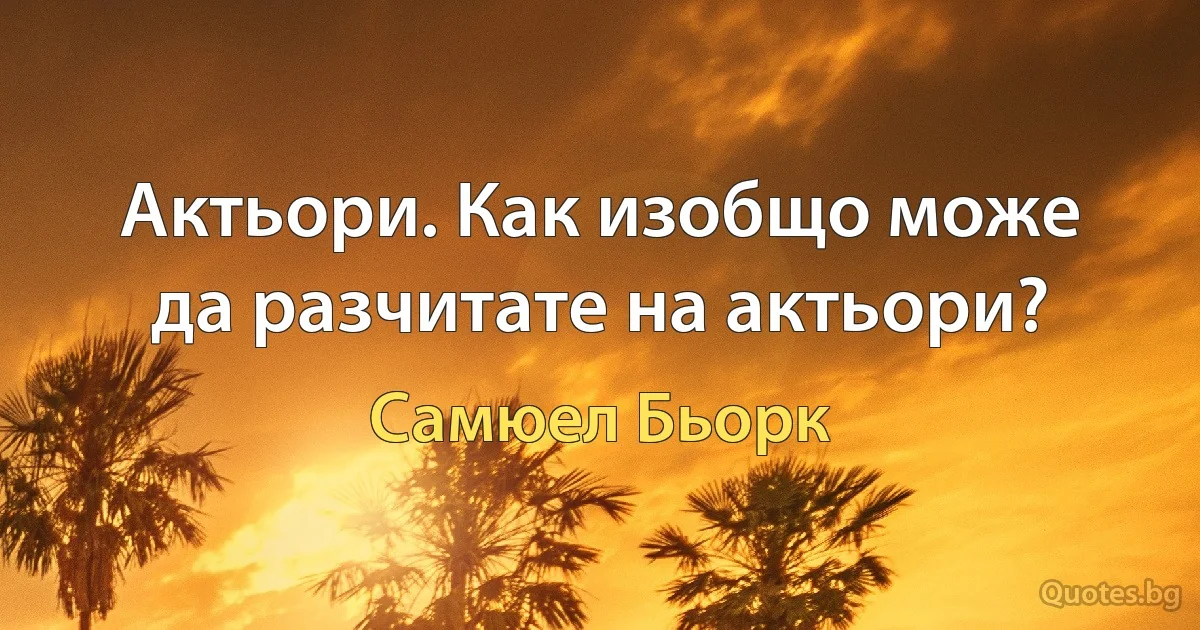 Актьори. Как изобщо може да разчитате на актьори? (Самюел Бьорк)