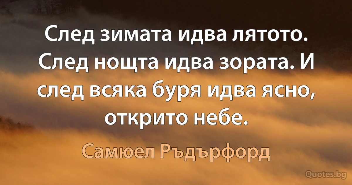 След зимата идва лятото. След нощта идва зората. И след всяка буря идва ясно, открито небе. (Самюел Ръдърфорд)