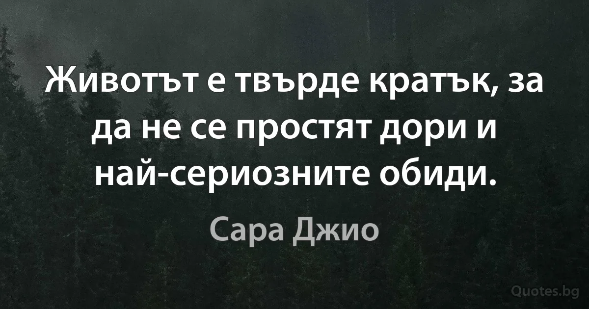 Животът е твърде кратък, за да не се простят дори и най-сериозните обиди. (Сара Джио)