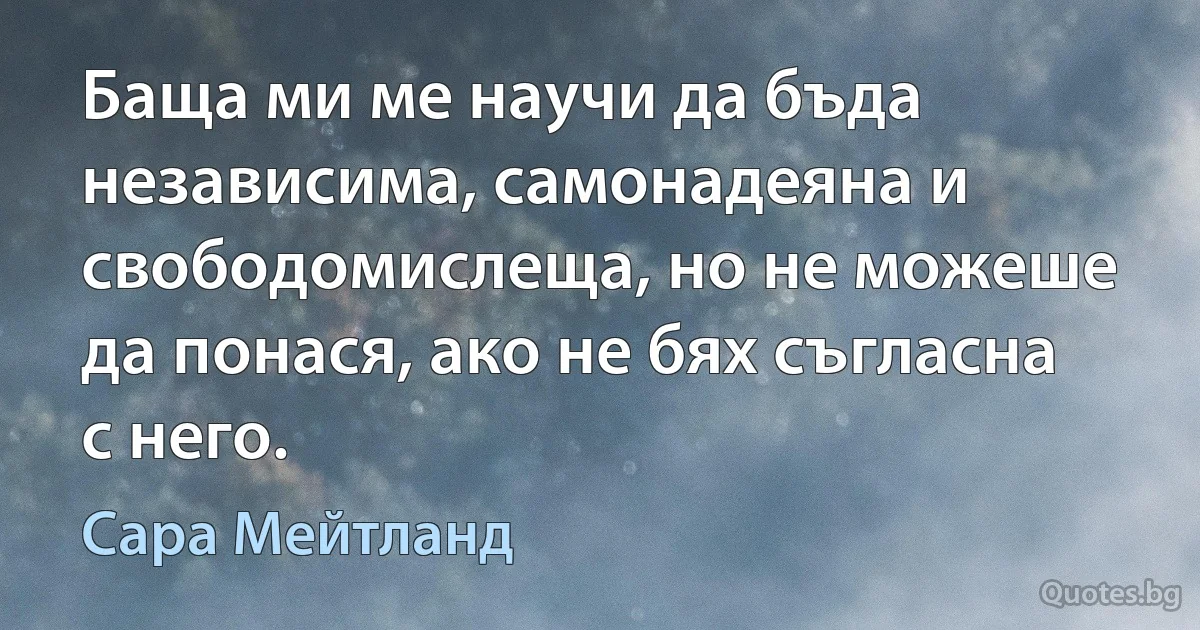 Баща ми ме научи да бъда независима, самонадеяна и свободомислеща, но не можеше да понася, ако не бях съгласна с него. (Сара Мейтланд)