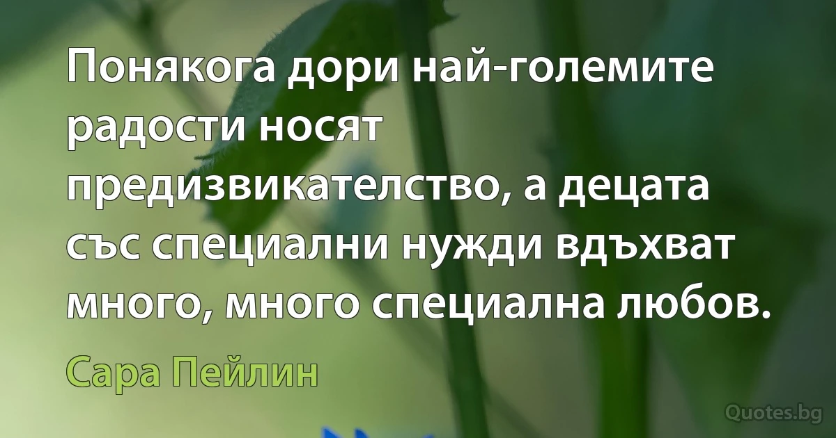 Понякога дори най-големите радости носят предизвикателство, а децата със специални нужди вдъхват много, много специална любов. (Сара Пейлин)