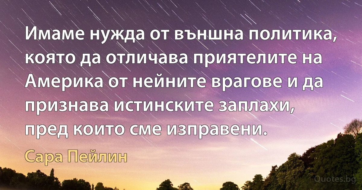 Имаме нужда от външна политика, която да отличава приятелите на Америка от нейните врагове и да признава истинските заплахи, пред които сме изправени. (Сара Пейлин)