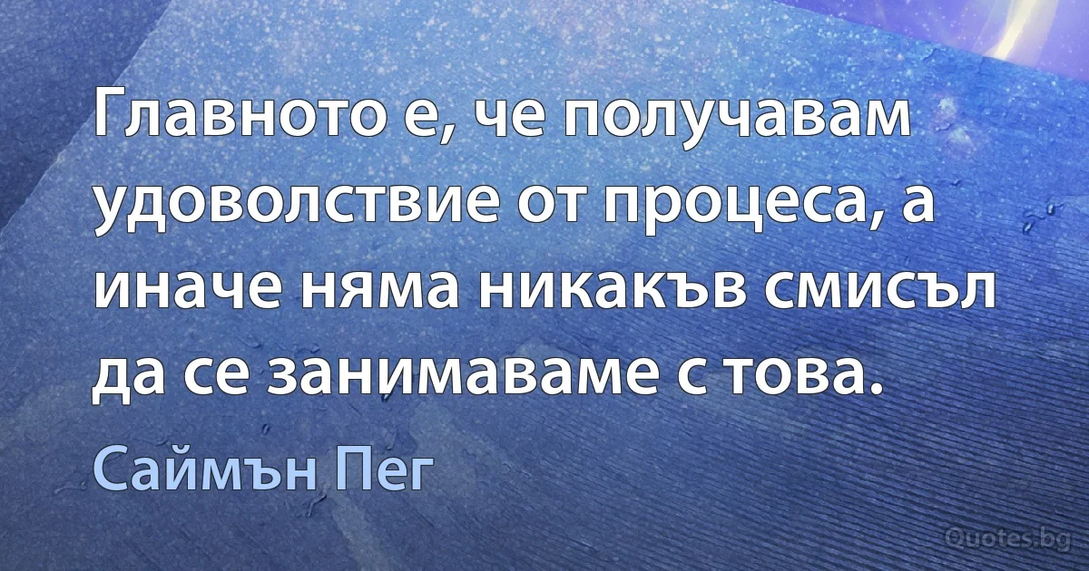 Главното е, че получавам удоволствие от процеса, а иначе няма никакъв смисъл да се занимаваме с това. (Саймън Пег)