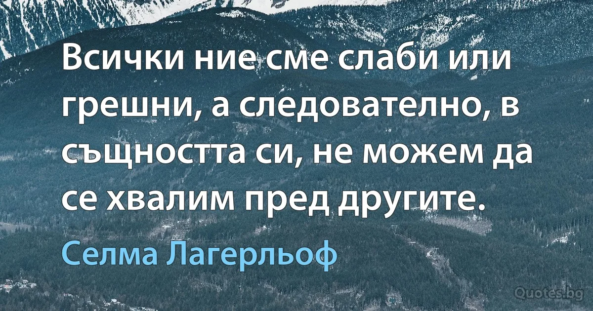 Всички ние сме слаби или грешни, а следователно, в същността си, не можем да се хвалим пред другите. (Селма Лагерльоф)