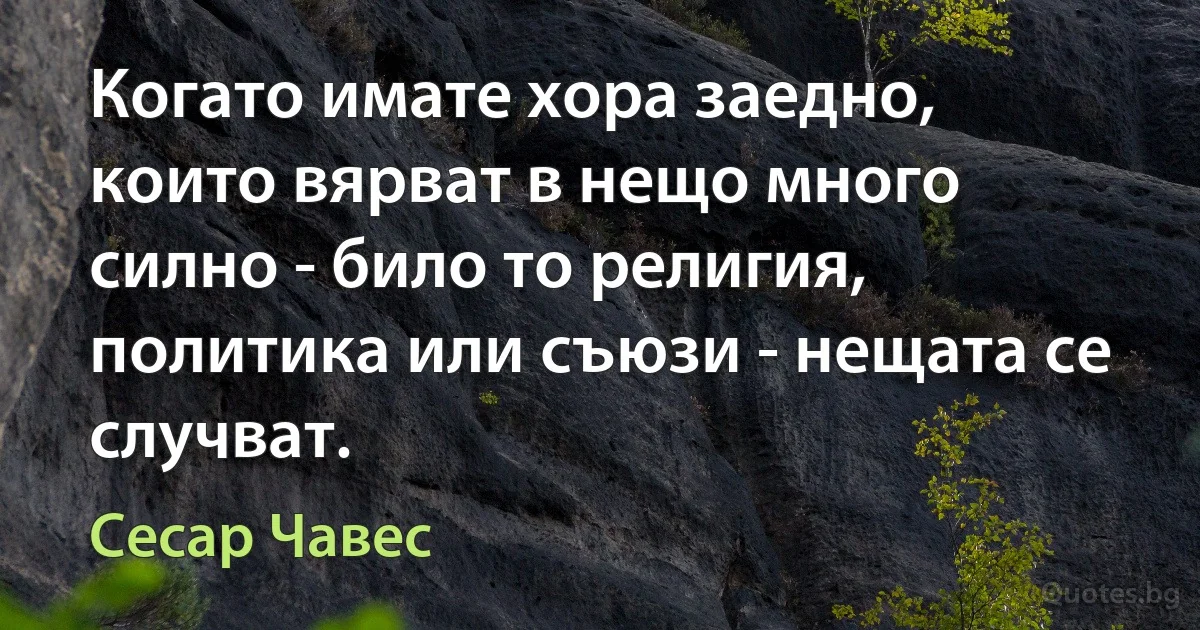 Когато имате хора заедно, които вярват в нещо много силно - било то религия, политика или съюзи - нещата се случват. (Сесар Чавес)