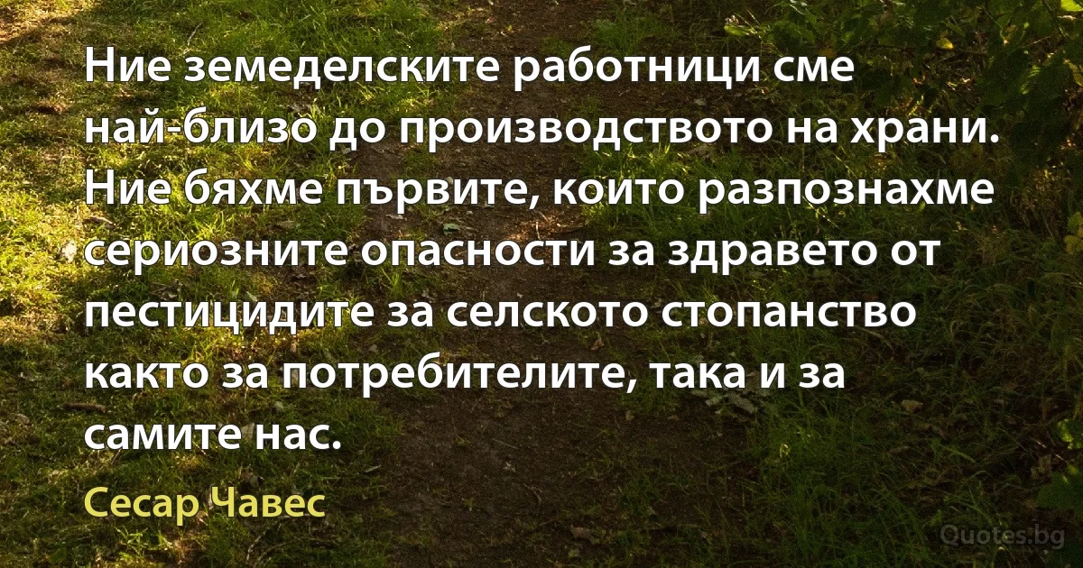 Ние земеделските работници сме най-близо до производството на храни. Ние бяхме първите, които разпознахме сериозните опасности за здравето от пестицидите за селското стопанство както за потребителите, така и за самите нас. (Сесар Чавес)