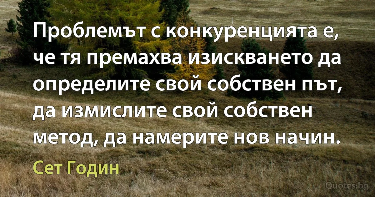 Проблемът с конкуренцията е, че тя премахва изискването да определите свой собствен път, да измислите свой собствен метод, да намерите нов начин. (Сет Годин)