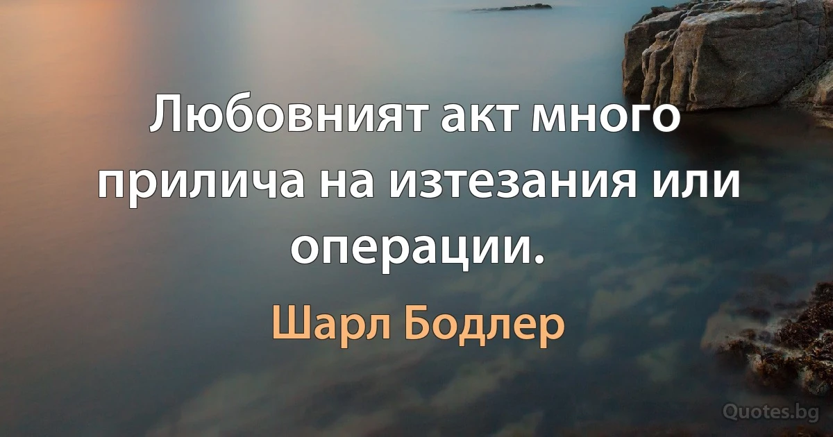 Любовният акт много прилича на изтезания или операции. (Шарл Бодлер)