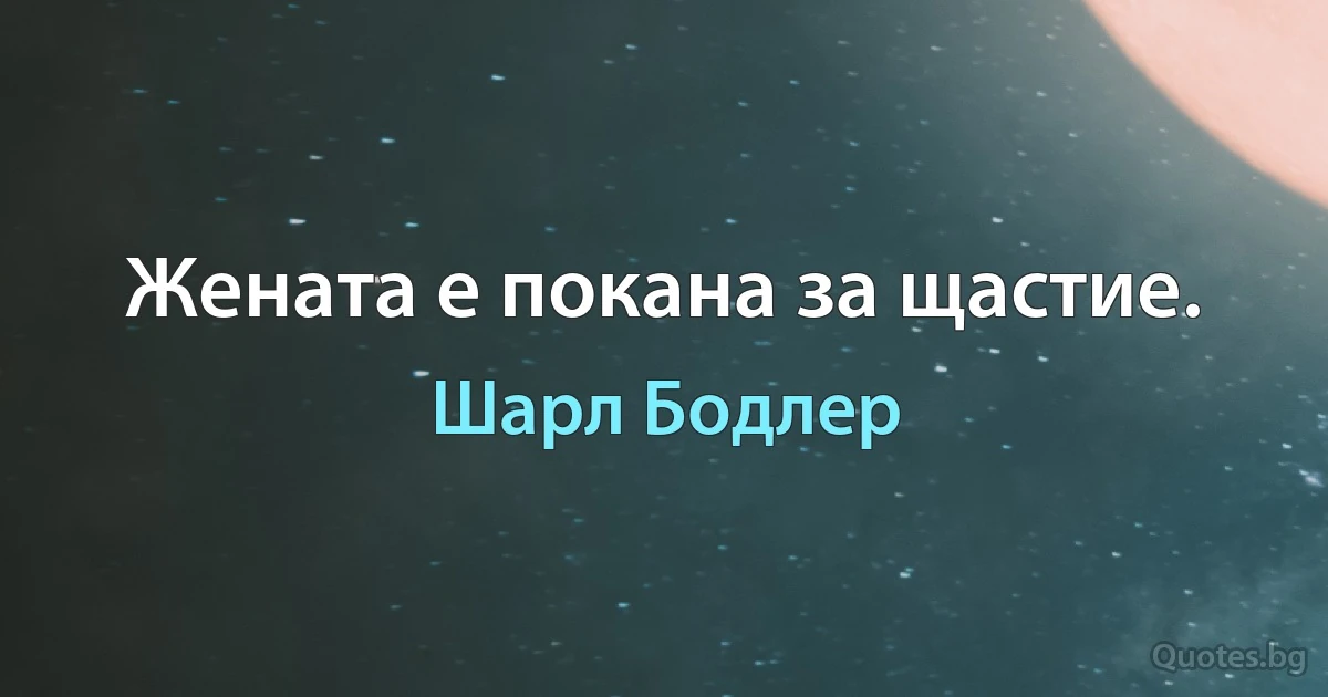 Жената е покана за щастие. (Шарл Бодлер)