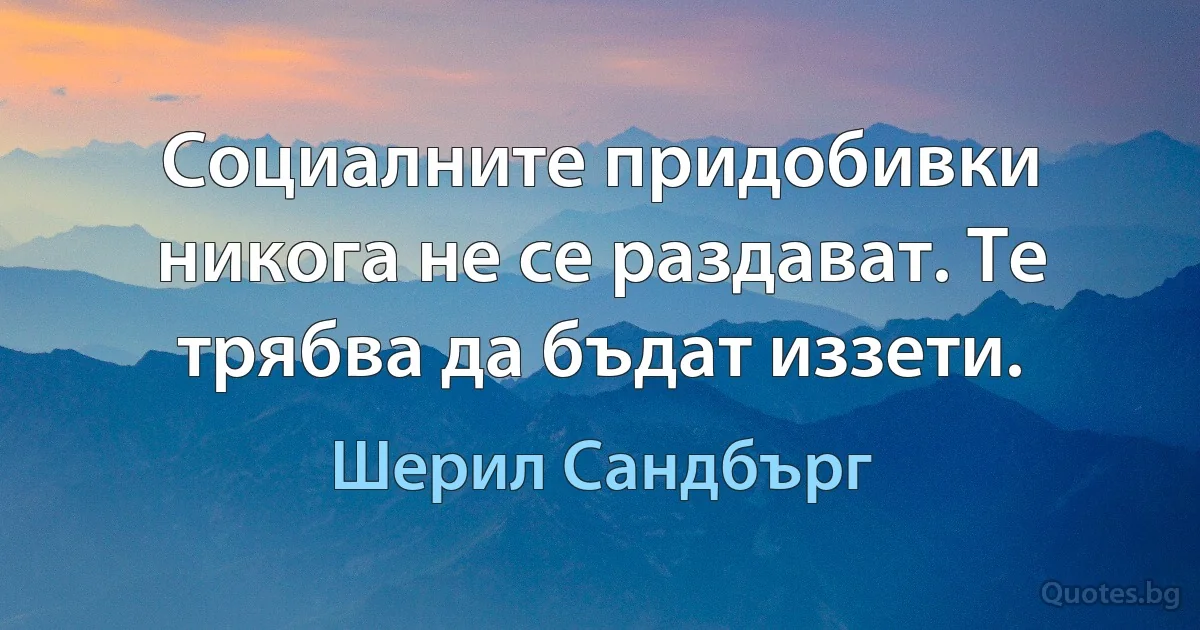 Социалните придобивки никога не се раздават. Те трябва да бъдат иззети. (Шерил Сандбърг)