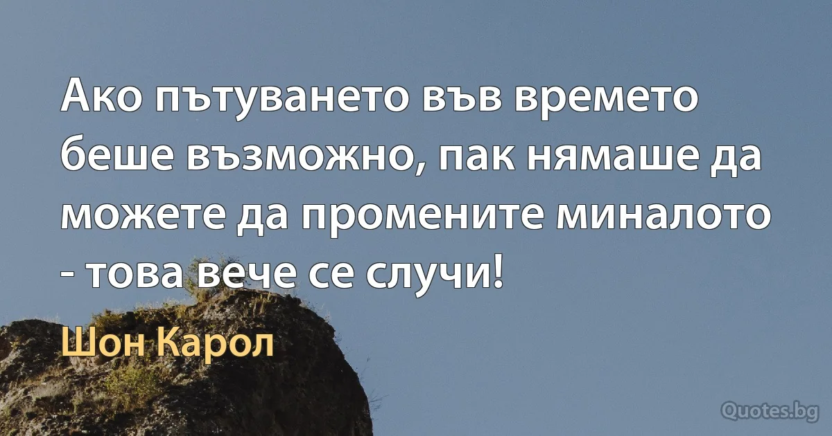 Ако пътуването във времето беше възможно, пак нямаше да можете да промените миналото - това вече се случи! (Шон Карол)