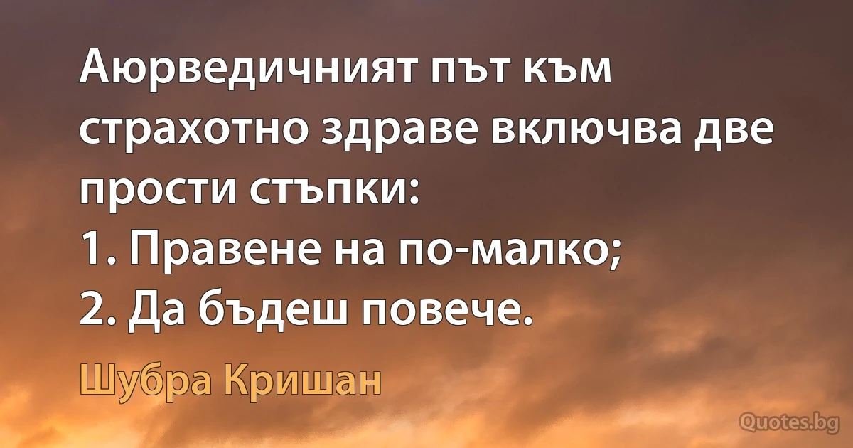 Аюрведичният път към страхотно здраве включва две прости стъпки:
1. Правене на по-малко;
2. Да бъдеш повече. (Шубра Кришан)