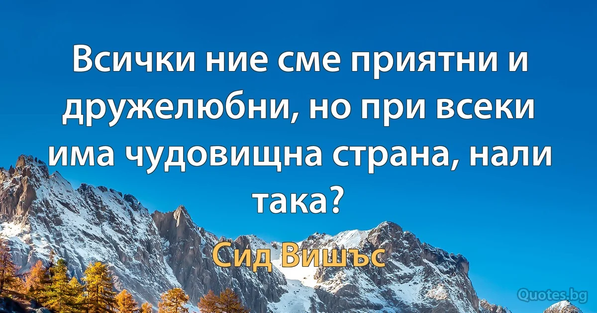 Всички ние сме приятни и дружелюбни, но при всеки има чудовищна страна, нали така? (Сид Вишъс)