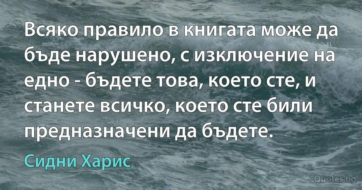 Всяко правило в книгата може да бъде нарушено, с изключение на едно - бъдете това, което сте, и станете всичко, което сте били предназначени да бъдете. (Сидни Харис)