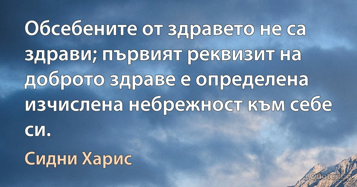 Обсебените от здравето не са здрави; първият реквизит на доброто здраве е определена изчислена небрежност към себе си. (Сидни Харис)