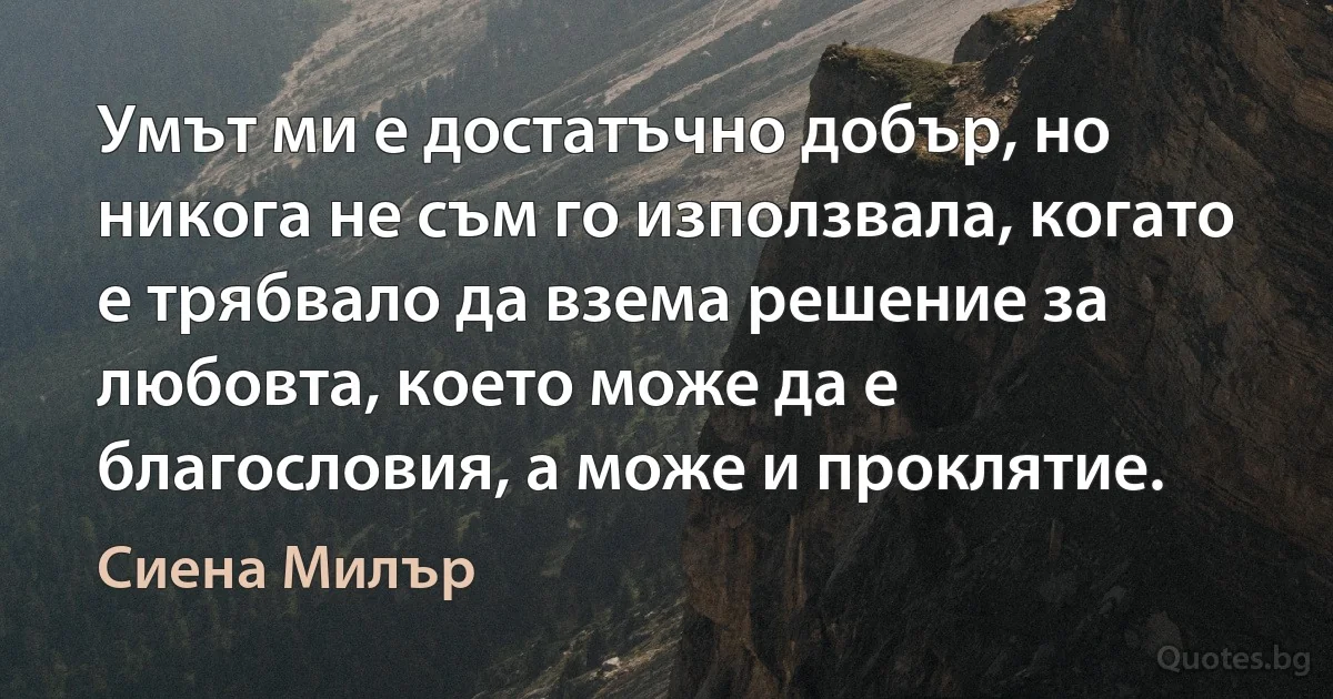 Умът ми е достатъчно добър, но никога не съм го използвала, когато е трябвало да взема решение за любовта, което може да е благословия, а може и проклятие. (Сиена Милър)