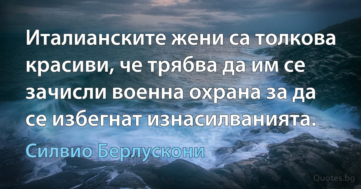 Италианските жени са толкова красиви, че трябва да им се зачисли военна охрана за да се избегнат изнасилванията. (Силвио Берлускони)