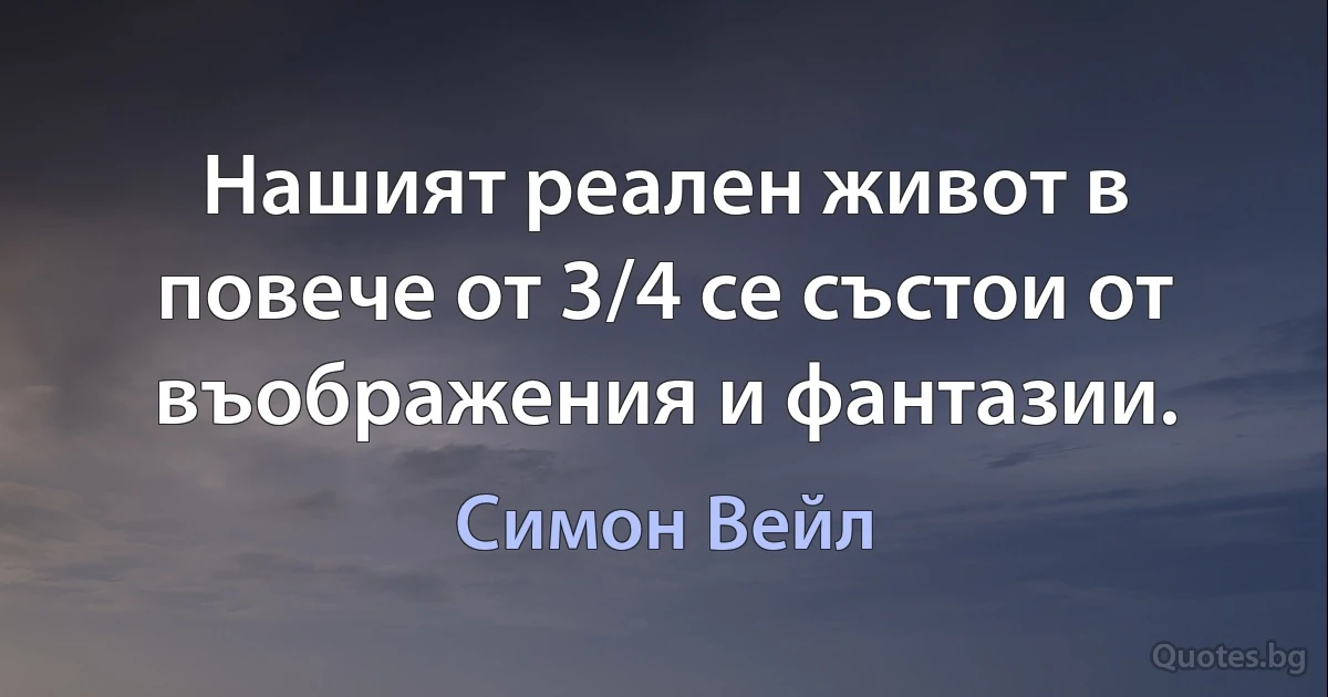 Нашият реален живот в повече от 3/4 се състои от въображения и фантазии. (Симон Вейл)