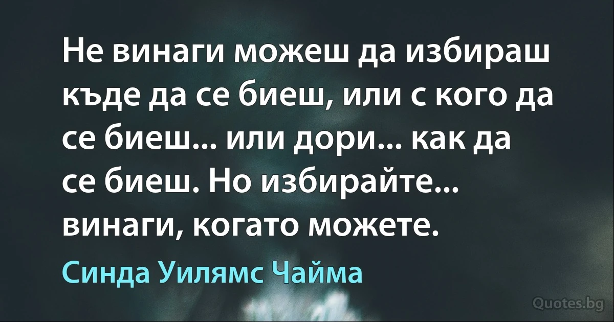 Не винаги можеш да избираш къде да се биеш, или с кого да се биеш... или дори... как да се биеш. Но избирайте... винаги, когато можете. (Синда Уилямс Чайма)