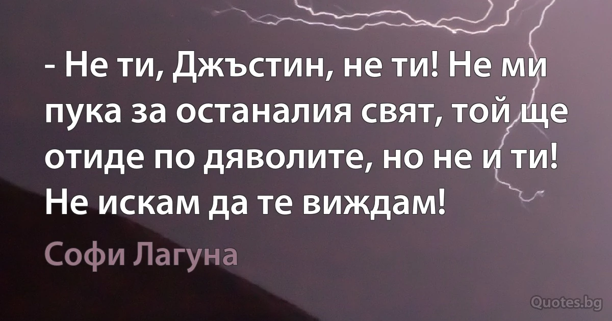 - Не ти, Джъстин, не ти! Не ми пука за останалия свят, той ще отиде по дяволите, но не и ти! Не искам да те виждам! (Софи Лагуна)