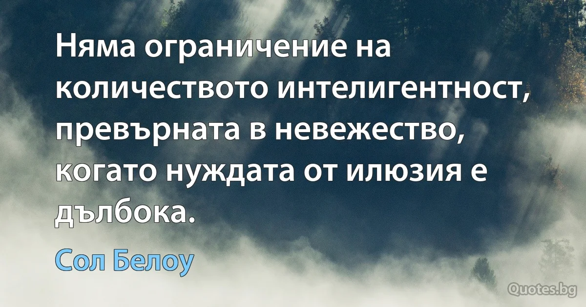 Няма ограничение на количеството интелигентност, превърната в невежество, когато нуждата от илюзия е дълбока. (Сол Белоу)