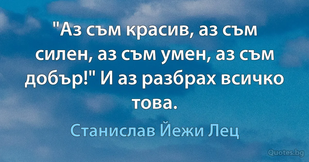 "Аз съм красив, аз съм силен, аз съм умен, аз съм добър!" И аз разбрах всичко това. (Станислав Йежи Лец)