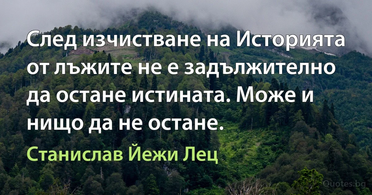 След изчистване на Историята от лъжите не е задължително да остане истината. Може и нищо да не остане. (Станислав Йежи Лец)